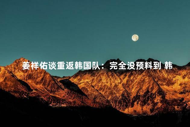 姜祥佑谈重返韩国队：完全没预料到 韩国足球界迎来了一则令人振奋的消息